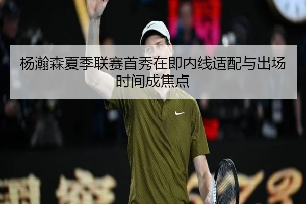 杨瀚森夏季联赛首秀在即内线适配与出场时间成焦点