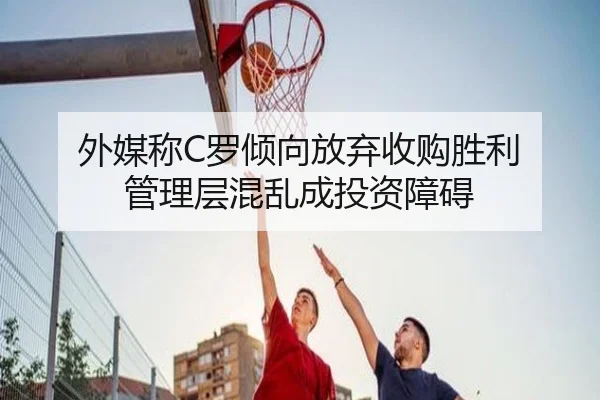 外媒称C罗倾向放弃收购胜利 管理层混乱成投资障碍